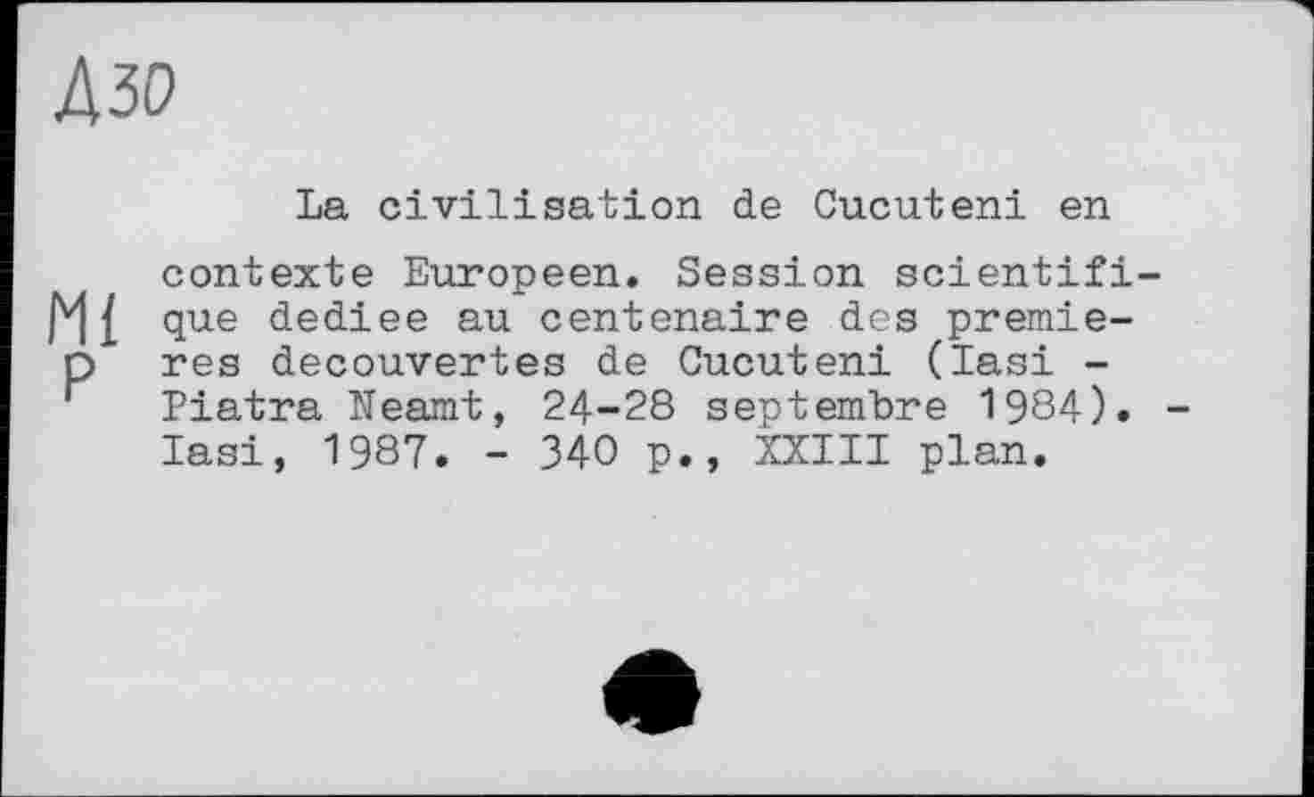 ﻿Дзо
La civilisation de Cucuteni en contexte Européen. Session scientifi-que dediee au centenaire des premie-p res decouvertes de Cucuteni (lasi -Piatra Neamt, 24-28 septembre 1984). lasi, 1987. - 340 p., XXIII plan.